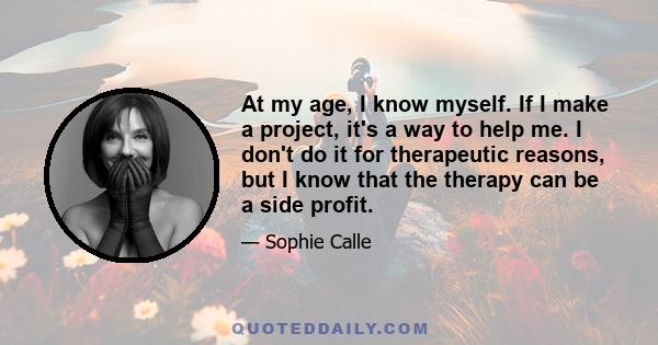 At my age, I know myself. If I make a project, it's a way to help me. I don't do it for therapeutic reasons, but I know that the therapy can be a side profit.