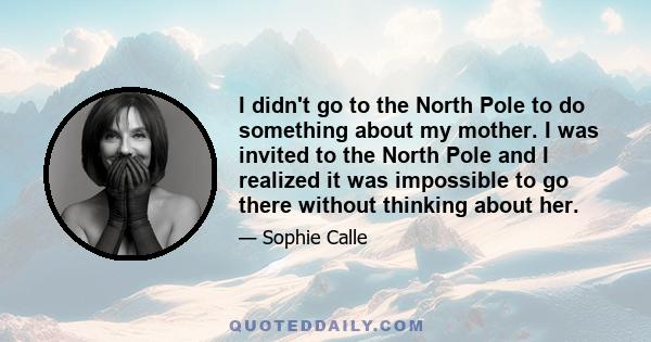 I didn't go to the North Pole to do something about my mother. I was invited to the North Pole and I realized it was impossible to go there without thinking about her.