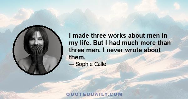 I made three works about men in my life. But I had much more than three men. I never wrote about them.