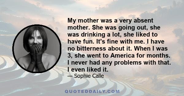 My mother was a very absent mother. She was going out, she was drinking a lot, she liked to have fun. It's fine with me. I have no bitterness about it. When I was 3, she went to America for months. I never had any