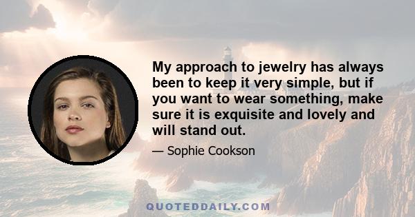 My approach to jewelry has always been to keep it very simple, but if you want to wear something, make sure it is exquisite and lovely and will stand out.