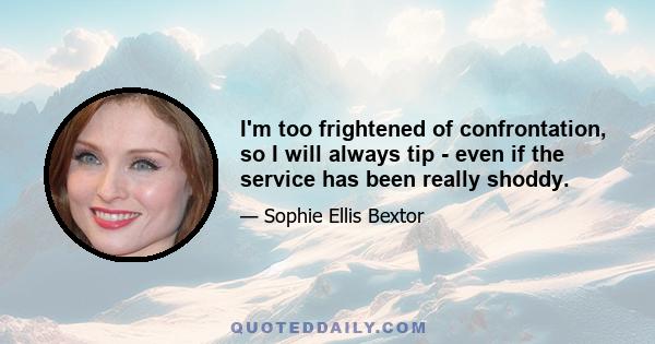 I'm too frightened of confrontation, so I will always tip - even if the service has been really shoddy.