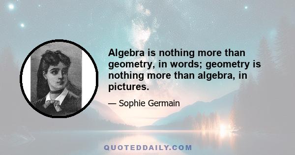 Algebra is nothing more than geometry, in words; geometry is nothing more than algebra, in pictures.