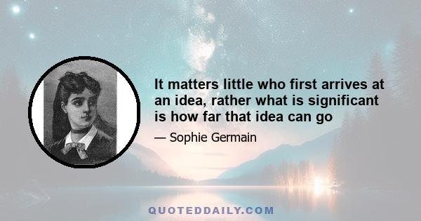 It matters little who first arrives at an idea, rather what is significant is how far that idea can go