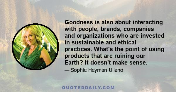 Goodness is also about interacting with people, brands, companies and organizations who are invested in sustainable and ethical practices. What's the point of using products that are ruining our Earth? It doesn't make