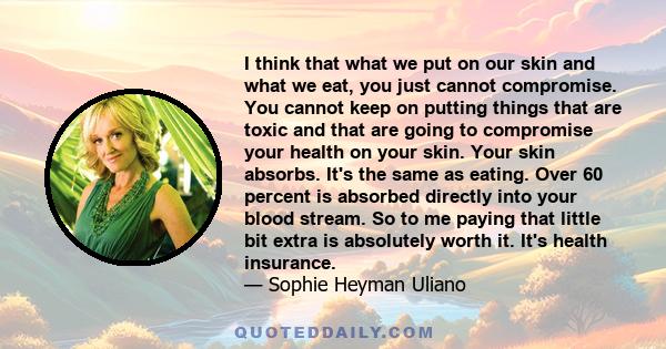 I think that what we put on our skin and what we eat, you just cannot compromise. You cannot keep on putting things that are toxic and that are going to compromise your health on your skin. Your skin absorbs. It's the