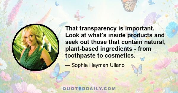 That transparency is important. Look at what's inside products and seek out those that contain natural, plant-based ingredients - from toothpaste to cosmetics.