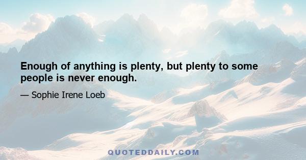 Enough of anything is plenty, but plenty to some people is never enough.