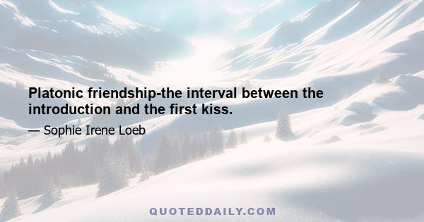 Platonic friendship-the interval between the introduction and the first kiss.