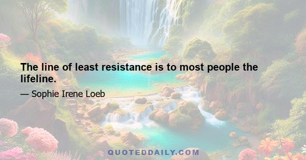 The line of least resistance is to most people the lifeline.