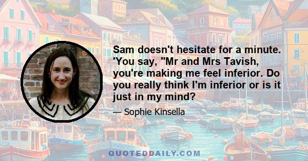 Sam doesn't hesitate for a minute. 'You say, Mr and Mrs Tavish, you're making me feel inferior. Do you really think I'm inferior or is it just in my mind?