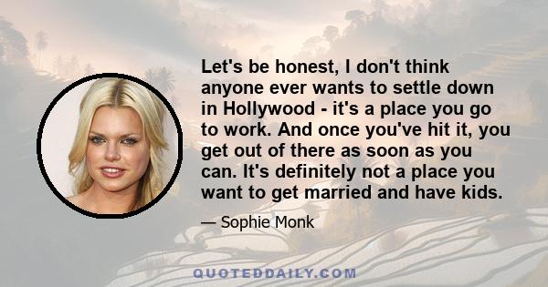Let's be honest, I don't think anyone ever wants to settle down in Hollywood - it's a place you go to work. And once you've hit it, you get out of there as soon as you can. It's definitely not a place you want to get