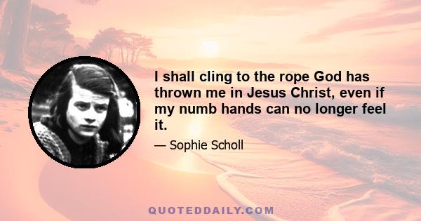 I shall cling to the rope God has thrown me in Jesus Christ, even if my numb hands can no longer feel it.