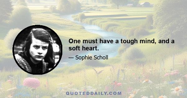 One must have a tough mind, and a soft heart.