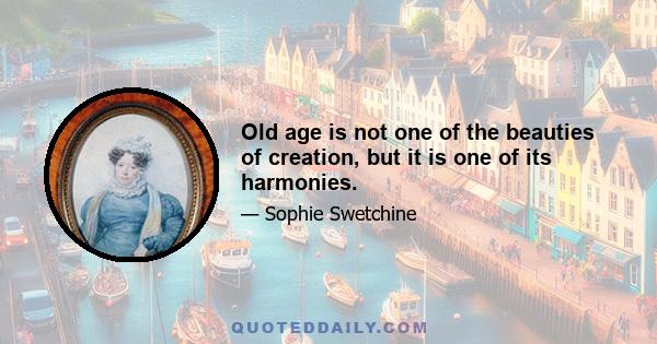 Old age is not one of the beauties of creation, but it is one of its harmonies.