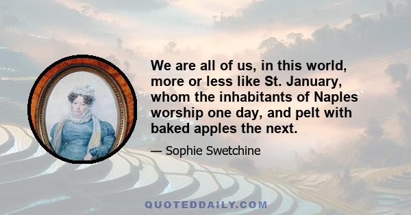 We are all of us, in this world, more or less like St. January, whom the inhabitants of Naples worship one day, and pelt with baked apples the next.