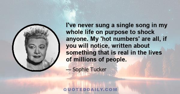 I've never sung a single song in my whole life on purpose to shock anyone. My 'hot numbers' are all, if you will notice, written about something that is real in the lives of millions of people.