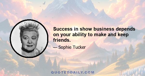 Success in show business depends on your ability to make and keep friends.