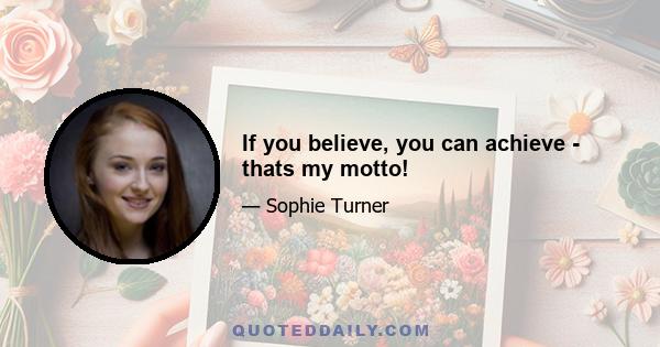 If you believe, you can achieve - thats my motto!