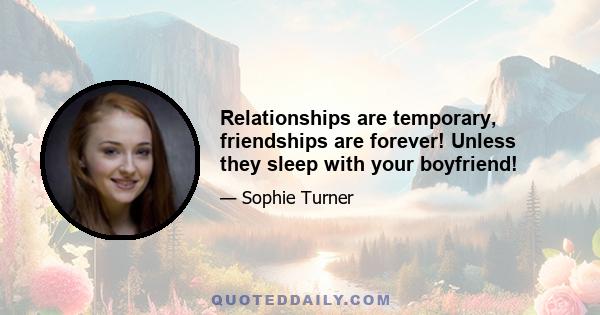 Relationships are temporary, friendships are forever! Unless they sleep with your boyfriend!