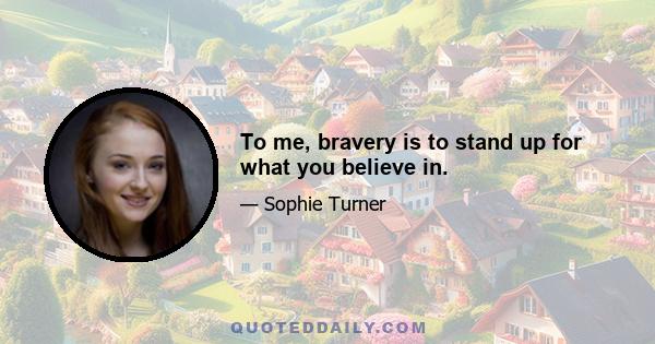 To me, bravery is to stand up for what you believe in.