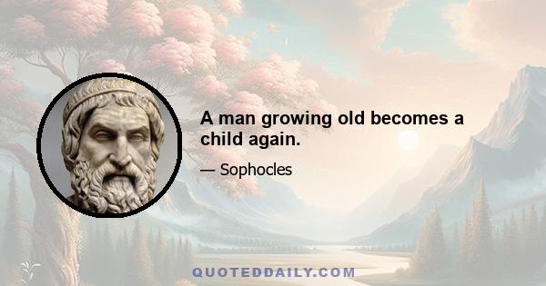 A man growing old becomes a child again.