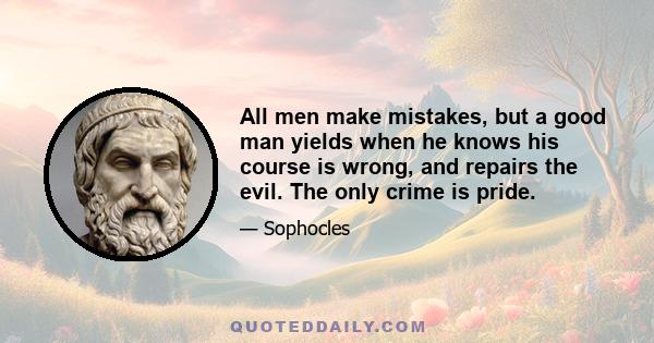 All men make mistakes, but a good man yields when he knows his course is wrong, and repairs the evil. The only crime is pride.