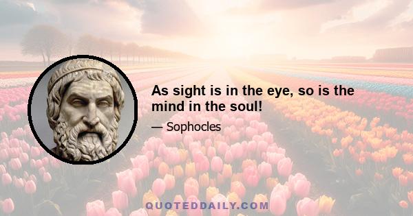 As sight is in the eye, so is the mind in the soul!