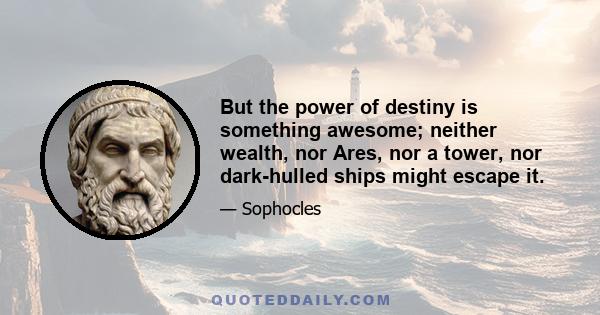 But the power of destiny is something awesome; neither wealth, nor Ares, nor a tower, nor dark-hulled ships might escape it.