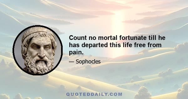 Count no mortal fortunate till he has departed this life free from pain.