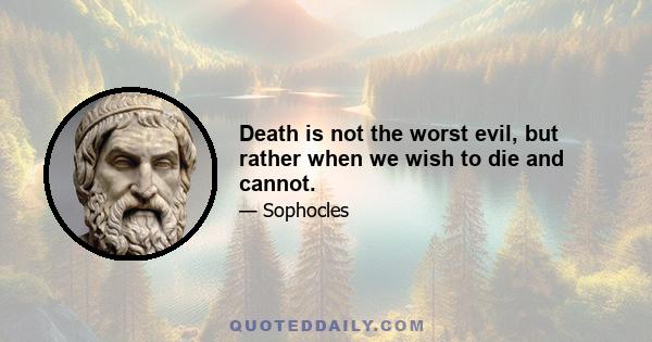 Death is not the worst evil, but rather when we wish to die and cannot.