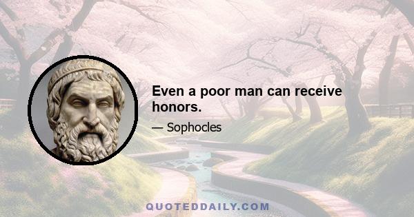 Even a poor man can receive honors.