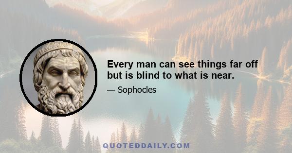 Every man can see things far off but is blind to what is near.