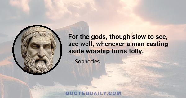 For the gods, though slow to see, see well, whenever a man casting aside worship turns folly.