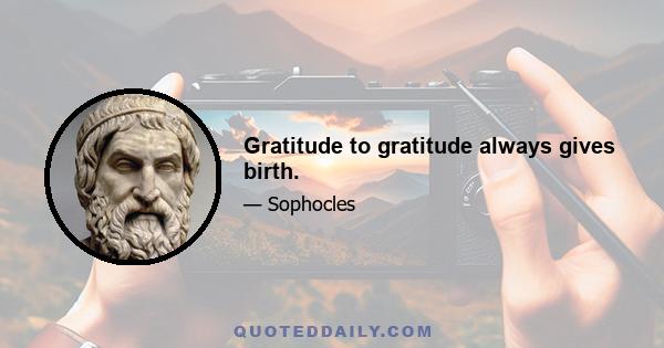 Gratitude to gratitude always gives birth.