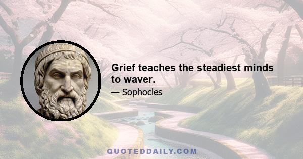 Grief teaches the steadiest minds to waver.