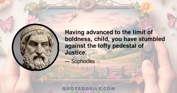 Having advanced to the limit of boldness, child, you have stumbled against the lofty pedestal of Justice.