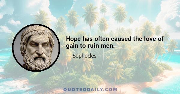 Hope has often caused the love of gain to ruin men.