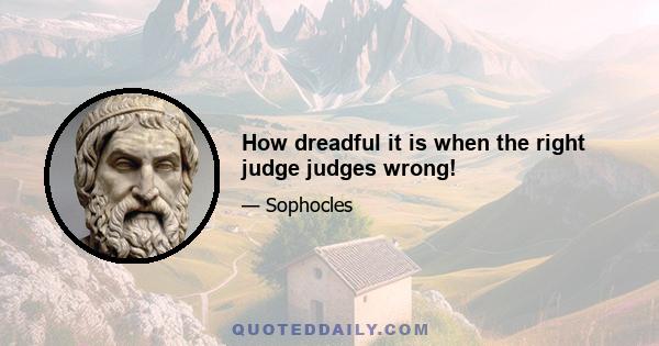 How dreadful it is when the right judge judges wrong!