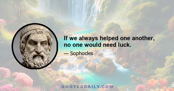 If we always helped one another, no one would need luck.