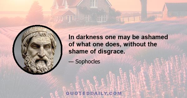 In darkness one may be ashamed of what one does, without the shame of disgrace.