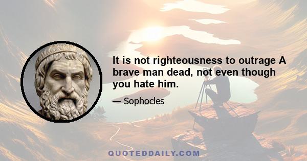 It is not righteousness to outrage A brave man dead, not even though you hate him.