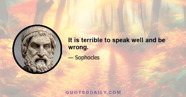 It is terrible to speak well and be wrong.