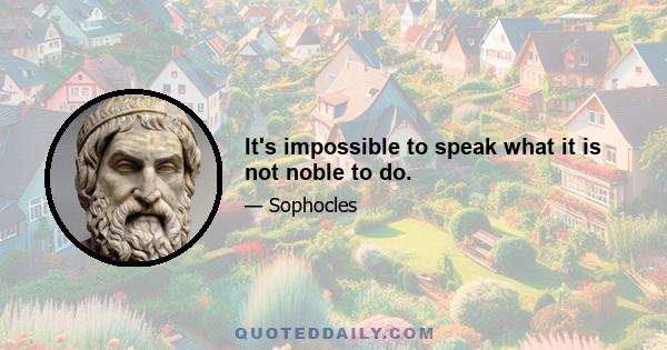 It's impossible to speak what it is not noble to do.