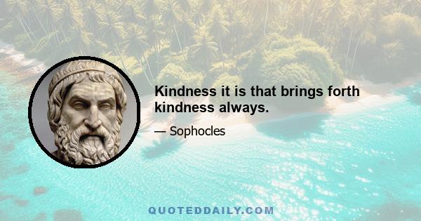 Kindness it is that brings forth kindness always.