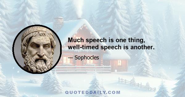 Much speech is one thing, well-timed speech is another.