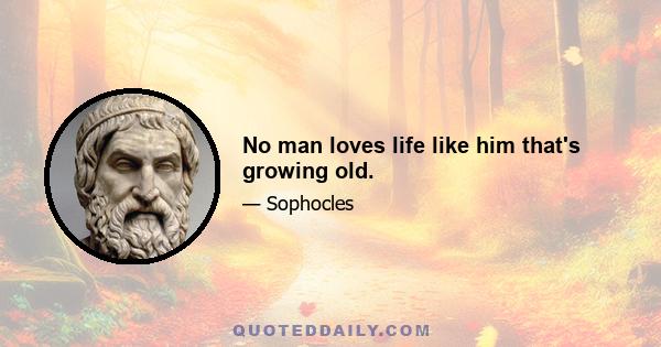 No man loves life like him that's growing old.