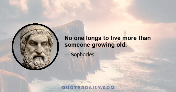 No one longs to live more than someone growing old.