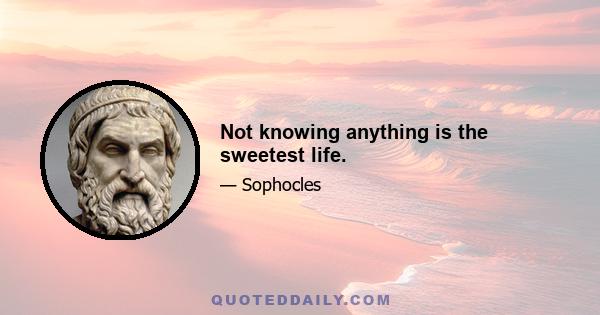 Not knowing anything is the sweetest life.