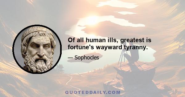 Of all human ills, greatest is fortune's wayward tyranny.